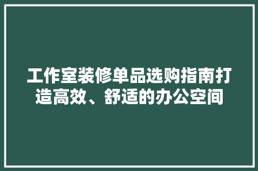 工作室装修单品选购指南打造高效、舒适的办公空间