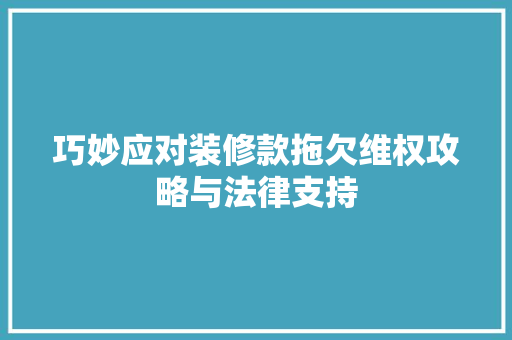 巧妙应对装修款拖欠维权攻略与法律支持