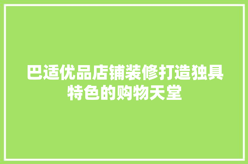 巴适优品店铺装修打造独具特色的购物天堂