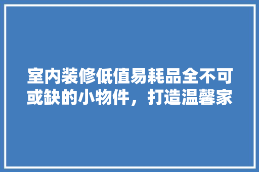室内装修低值易耗品全不可或缺的小物件，打造温馨家居
