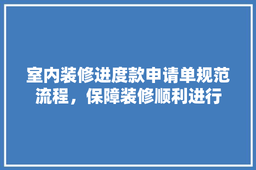 室内装修进度款申请单规范流程，保障装修顺利进行