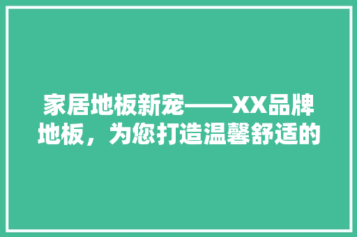 家居地板新宠——XX品牌地板，为您打造温馨舒适的居住空间