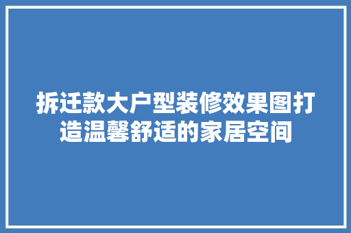 拆迁款大户型装修效果图打造温馨舒适的家居空间