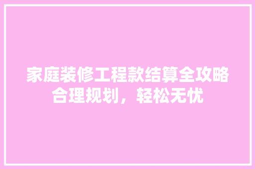 家庭装修工程款结算全攻略合理规划，轻松无忧