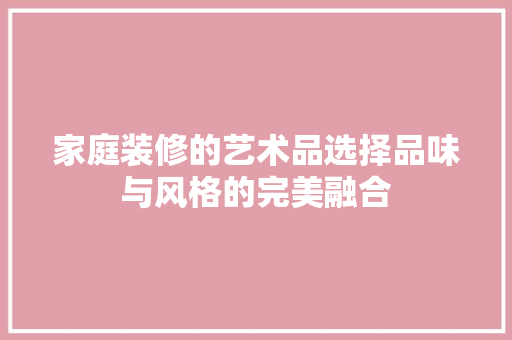 家庭装修的艺术品选择品味与风格的完美融合