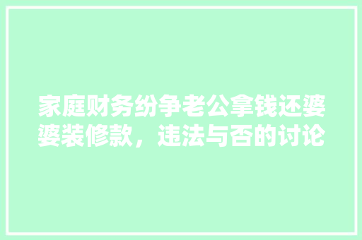 家庭财务纷争老公拿钱还婆婆装修款，违法与否的讨论