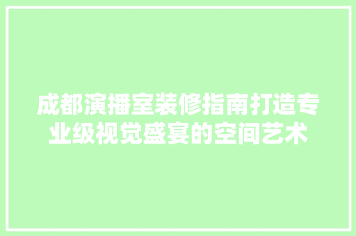 成都演播室装修指南打造专业级视觉盛宴的空间艺术