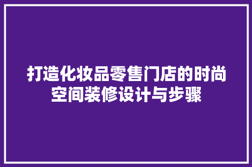 打造化妆品零售门店的时尚空间装修设计与步骤
