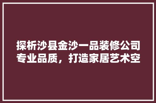 探析沙县金沙一品装修公司专业品质，打造家居艺术空间