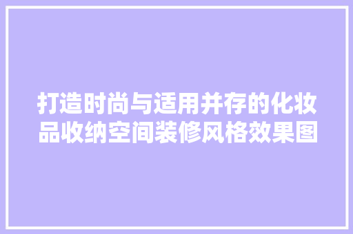 打造时尚与适用并存的化妆品收纳空间装修风格效果图赏析