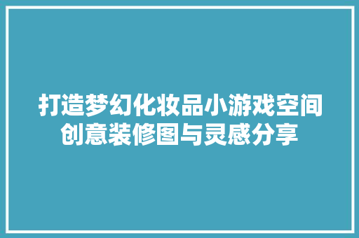 打造梦幻化妆品小游戏空间创意装修图与灵感分享