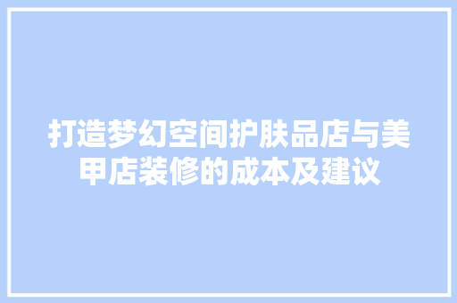 打造梦幻空间护肤品店与美甲店装修的成本及建议