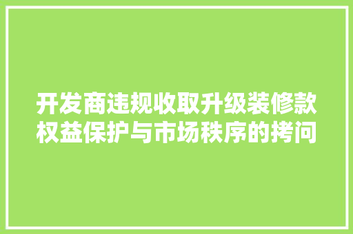 开发商违规收取升级装修款权益保护与市场秩序的拷问