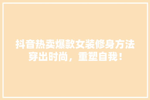 抖音热卖爆款女装修身方法穿出时尚，重塑自我！