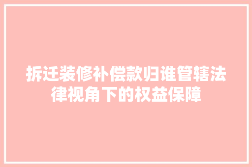 拆迁装修补偿款归谁管辖法律视角下的权益保障