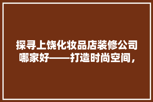 探寻上饶化妆品店装修公司哪家好——打造时尚空间，提升品牌形象