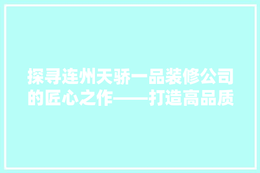 探寻连州天骄一品装修公司的匠心之作——打造高品质家居生活新典范