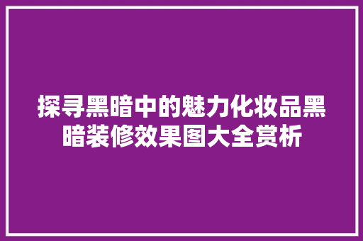 探寻黑暗中的魅力化妆品黑暗装修效果图大全赏析