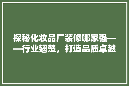 探秘化妆品厂装修哪家强——行业翘楚，打造品质卓越的美丽工厂