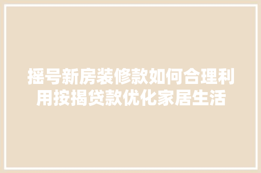 摇号新房装修款如何合理利用按揭贷款优化家居生活