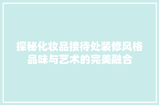 探秘化妆品接待处装修风格品味与艺术的完美融合