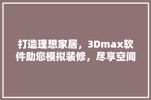 打造理想家居，3Dmax软件助您模拟装修，尽享空间之美
