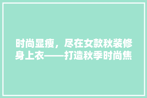 时尚显瘦，尽在女款秋装修身上衣——打造秋季时尚焦点