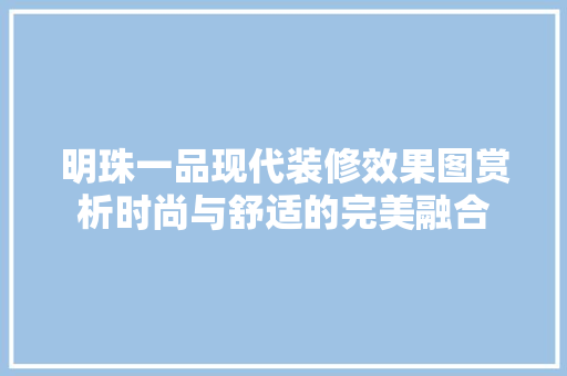 明珠一品现代装修效果图赏析时尚与舒适的完美融合 第1张 明珠一品现代装修效果图赏析时尚与舒适的完美融合 第1张