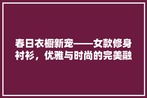 春日衣橱新宠——女款修身衬衫，优雅与时尚的完美融合