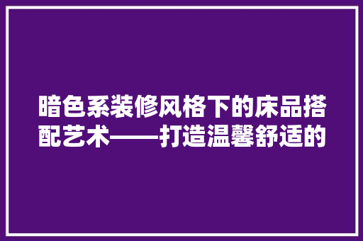 暗色系装修风格下的床品搭配艺术——打造温馨舒适的睡眠空间