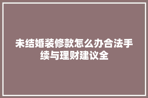 未结婚装修款怎么办合法手续与理财建议全