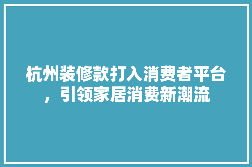 杭州装修款打入消费者平台，引领家居消费新潮流  第1张