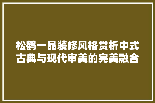 松鹤一品装修风格赏析中式古典与现代审美的完美融合