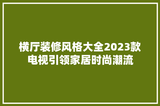 横厅装修风格大全2023款电视引领家居时尚潮流