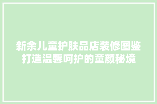 新余儿童护肤品店装修图鉴打造温馨呵护的童颜秘境