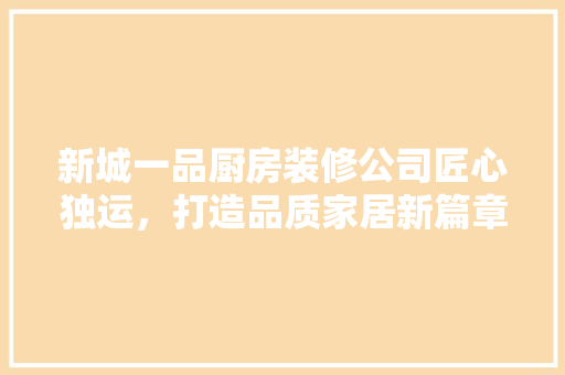 新城一品厨房装修公司匠心独运，打造品质家居新篇章