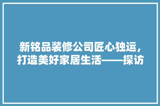 新铭品装修公司匠心独运，打造美好家居生活——探访公司地址背后的故事