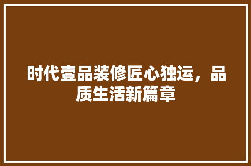 时代壹品装修匠心独运,品质生活新篇章 第1张 时代壹品装修匠心独运,品质生活新篇章 第1张