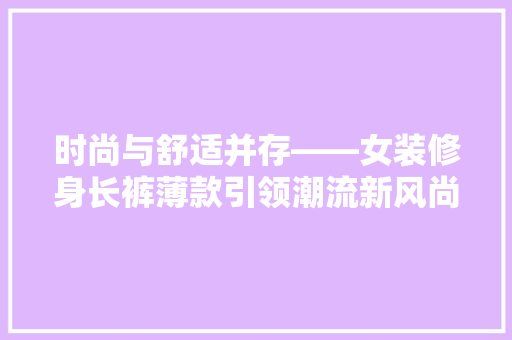 时尚与舒适并存——女装修身长裤薄款引领潮流新风尚