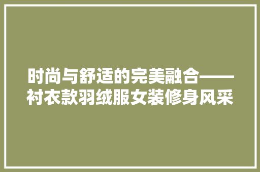 时尚与舒适的完美融合——衬衣款羽绒服女装修身风采