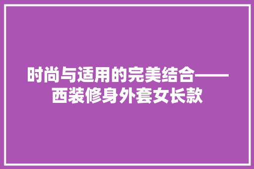 时尚与适用的完美结合——西装修身外套女长款