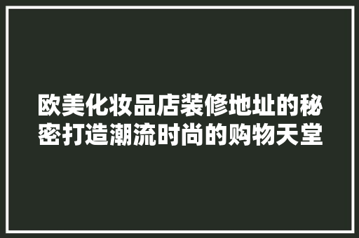 欧美化妆品店装修地址的秘密打造潮流时尚的购物天堂