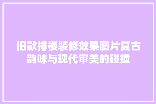 旧款排楼装修效果图片复古韵味与现代审美的碰撞