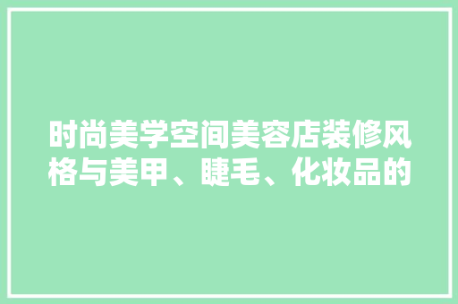 时尚美学空间美容店装修风格与美甲、睫毛、化妆品的完美融合