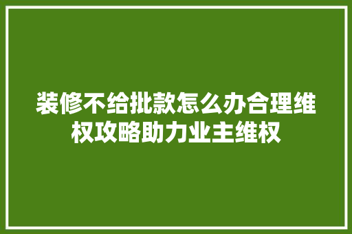 装修不给批款怎么办合理维权攻略助力业主维权