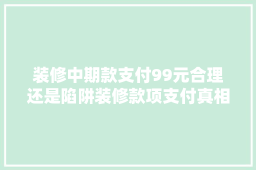 装修中期款支付99元合理还是陷阱装修款项支付真相 第1张 装修中期款支付99元合理还是陷阱装修款项支付真相 第1张