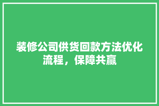 装修公司供货回款方法优化流程，保障共赢