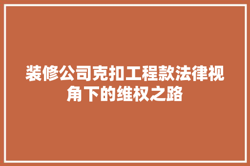 装修公司克扣工程款法律视角下的维权之路
