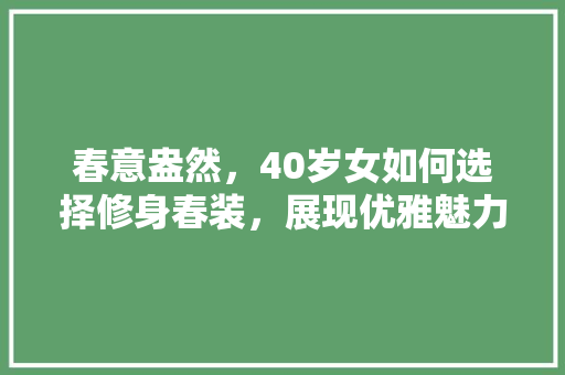 春意盎然，40岁女如何选择修身春装，展现优雅魅力