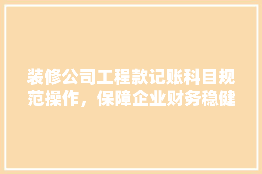 装修公司工程款记账科目规范操作，保障企业财务稳健